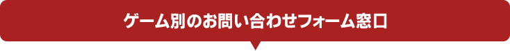 ゲーム別のお問い合わせフォーム窓口