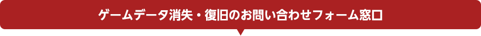 ゲームデータ消失・復旧のお問い合わせフォーム窓口