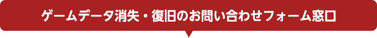 ゲームデータ消失・復旧のお問い合わせフォーム窓口